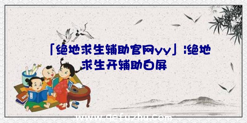 「绝地求生辅助官网yy」|绝地求生开辅助白屏